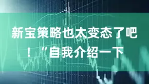 新宝策略也太变态了吧！“自我介绍一下