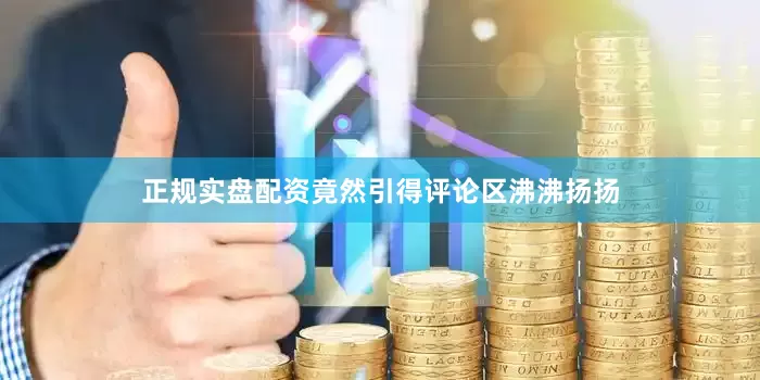 正规实盘配资竟然引得评论区沸沸扬扬