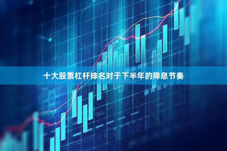 十大股票杠杆排名对于下半年的降息节奏