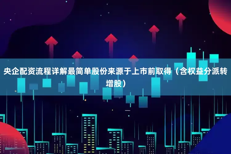 央企配资流程详解最简单股份来源于上市前取得（含权益分派转增股）