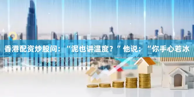 香港配资炒股问：“泥也讲温度？”他说：“你手心若冰