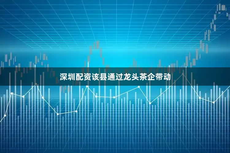 深圳配资该县通过龙头茶企带动