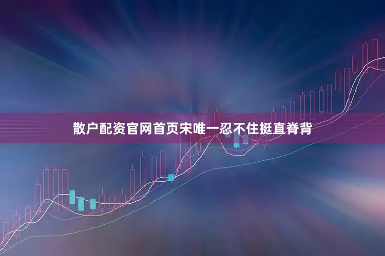 散户配资官网首页宋唯一忍不住挺直脊背