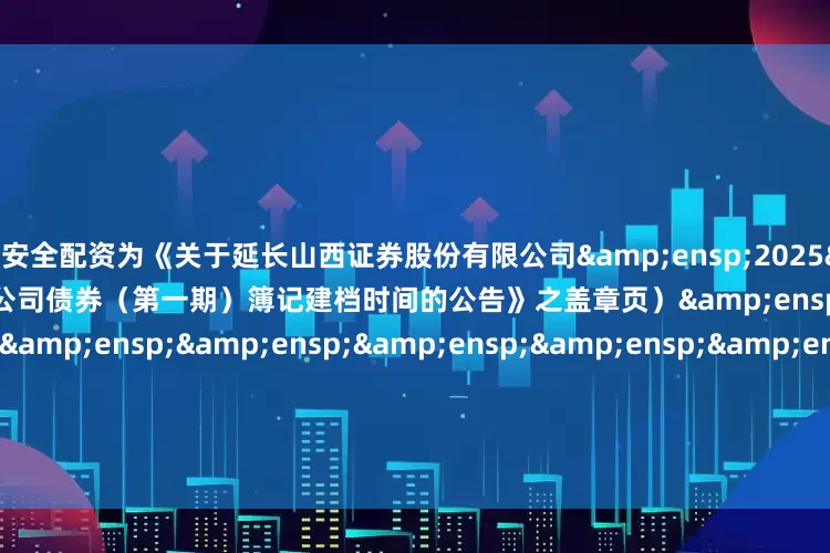 网上安全配资为《关于延长山西证券股份有限公司 2025 年面向专业投资者公开发行公司债券(第一期)簿记建档时间的公告》之盖章页)                     