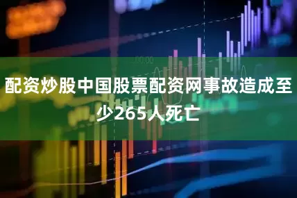 配资炒股中国股票配资网事故造成至少265人死亡