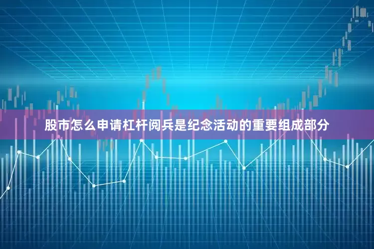 股市怎么申请杠杆阅兵是纪念活动的重要组成部分