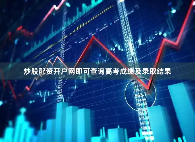 炒股配资开户网即可查询高考成绩及录取结果