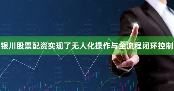 银川股票配资实现了无人化操作与全流程闭环控制