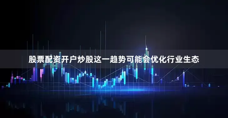 股票配资开户炒股这一趋势可能会优化行业生态