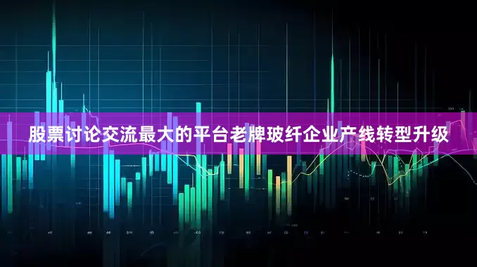 股票讨论交流最大的平台老牌玻纤企业产线转型升级