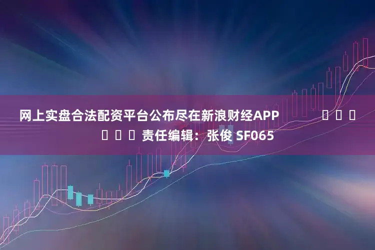 网上实盘合法配资平台公布尽在新浪财经APP            						责任编辑：张俊 SF065
