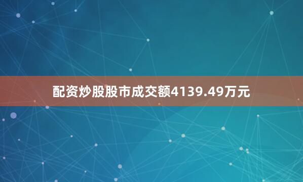 配资炒股股市成交额4139.49万元