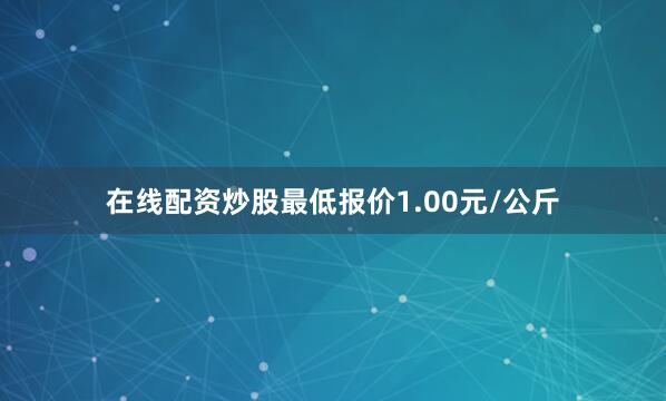 在线配资炒股最低报价1.00元/公斤