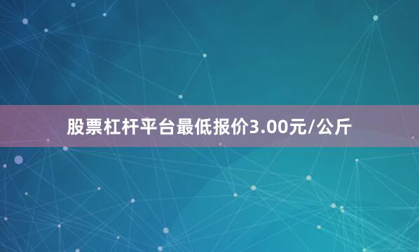 股票杠杆平台最低报价3.00元/公斤