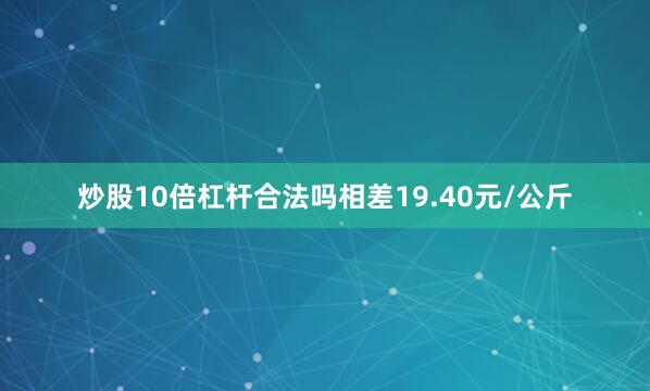 炒股10倍杠杆合法吗相差19.40元/公斤