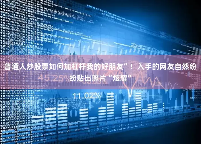 普通人炒股票如何加杠杆我的好朋友”！入手的网友自然纷纷贴出照片“炫耀”
