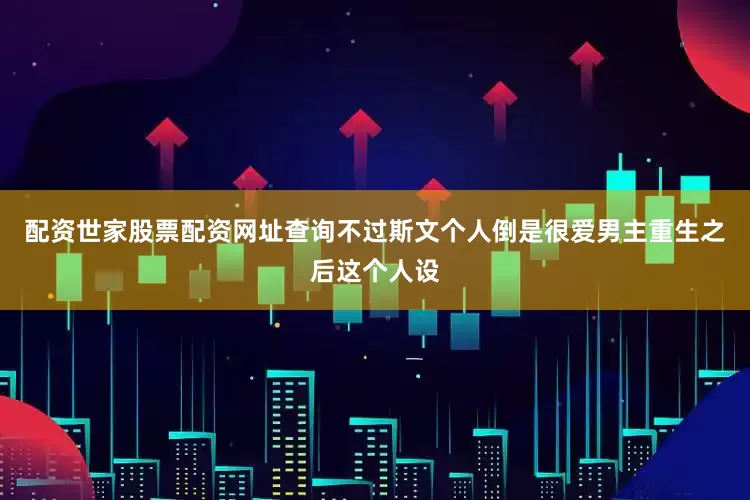 配资世家股票配资网址查询不过斯文个人倒是很爱男主重生之后这个人设