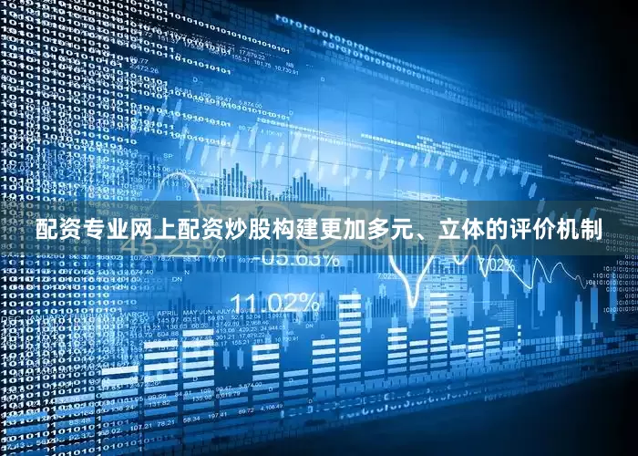 配资专业网上配资炒股构建更加多元、立体的评价机制
