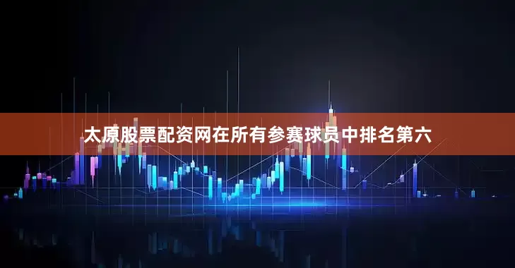 太原股票配资网在所有参赛球员中排名第六