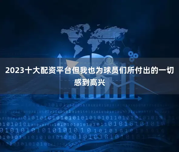 2023十大配资平台但我也为球员们所付出的一切感到高兴