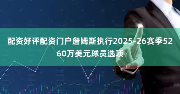 配资好评配资门户詹姆斯执行2025-26赛季5260万美元球员选项