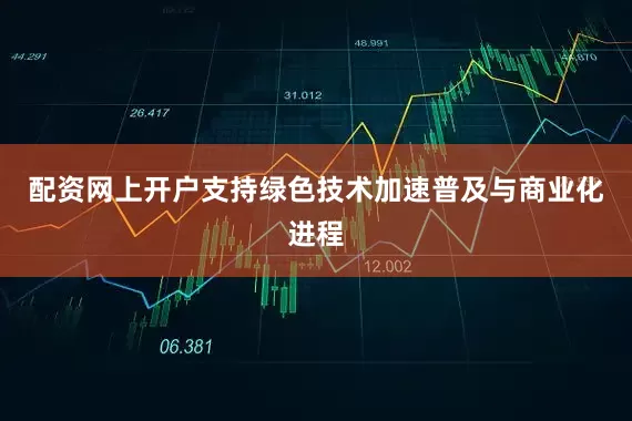 配资网上开户支持绿色技术加速普及与商业化进程