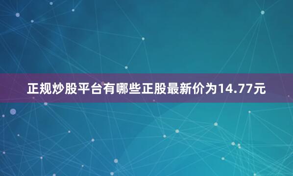 正规炒股平台有哪些正股最新价为14.77元