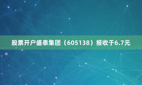 股票开户盛泰集团（605138）报收于6.7元