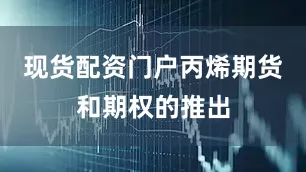 现货配资门户丙烯期货和期权的推出
