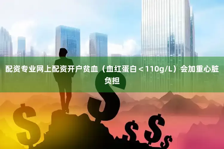 配资专业网上配资开户贫血（血红蛋白＜110g/L）会加重心脏负担