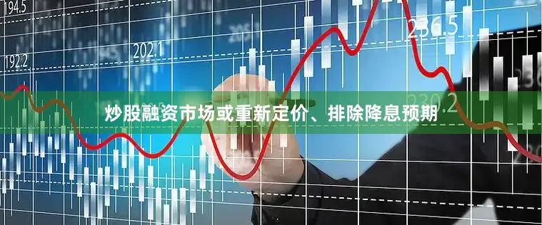 炒股融资市场或重新定价、排除降息预期