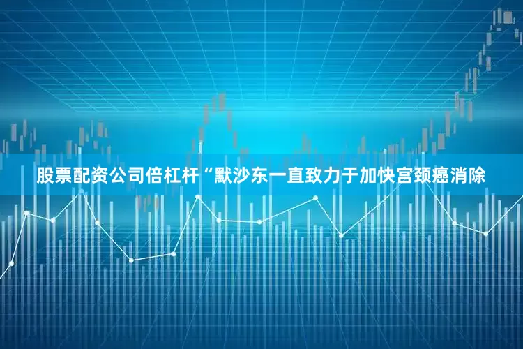 股票配资公司倍杠杆“默沙东一直致力于加快宫颈癌消除