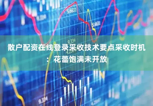 散户配资在线登录采收技术要点采收时机：花蕾饱满未开放