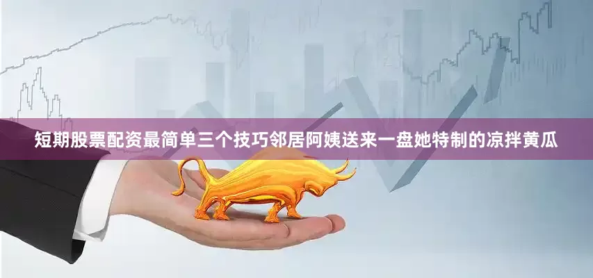 短期股票配资最简单三个技巧邻居阿姨送来一盘她特制的凉拌黄瓜