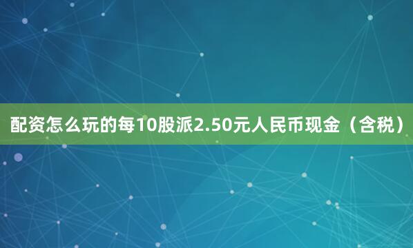 配资怎么玩的每10股派2.50元人民币现金（含税）