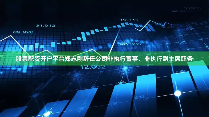 股票配资开户平台郑志刚辞任公司非执行董事、非执行副主席职务