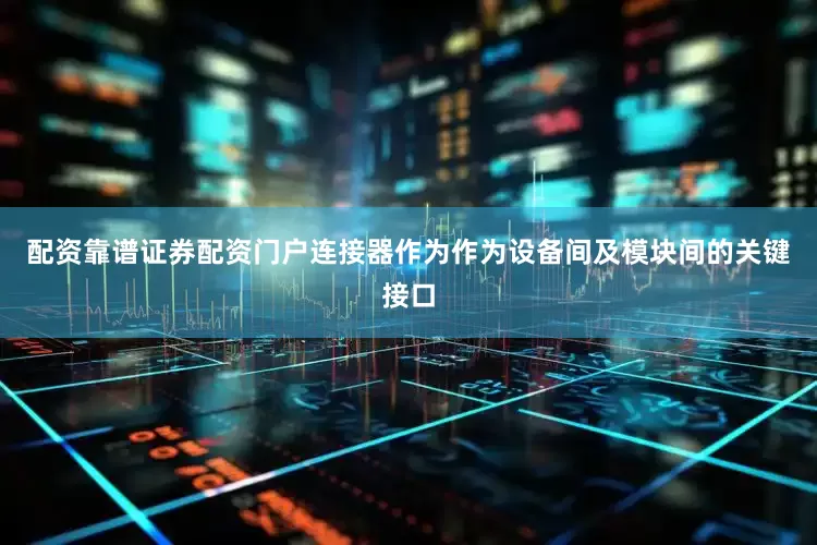 配资靠谱证券配资门户连接器作为作为设备间及模块间的关键接口