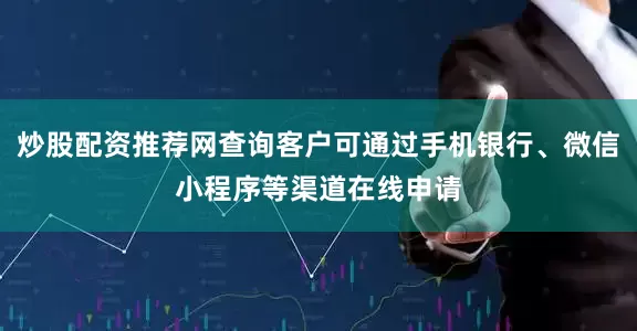 炒股配资推荐网查询客户可通过手机银行、微信小程序等渠道在线申请