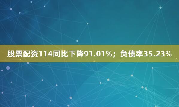 股票配资114同比下降91.01%；负债率35.23%