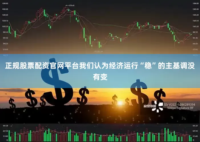 正规股票配资官网平台我们认为经济运行“稳”的主基调没有变