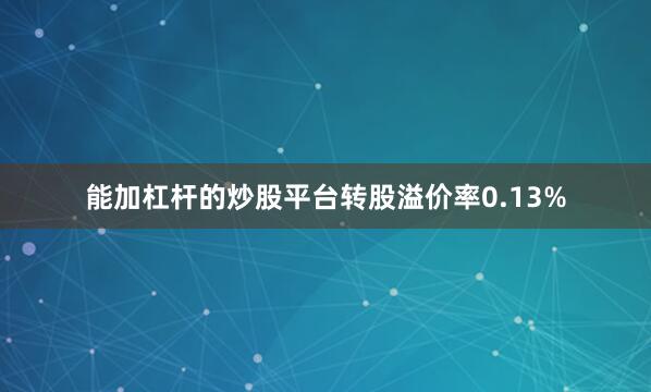 能加杠杆的炒股平台转股溢价率0.13%