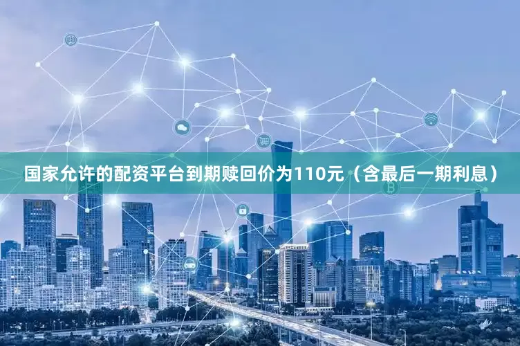 国家允许的配资平台到期赎回价为110元（含最后一期利息）