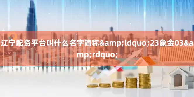 辽宁配资平台叫什么名字简称&ldquo;23象金03&rdquo;