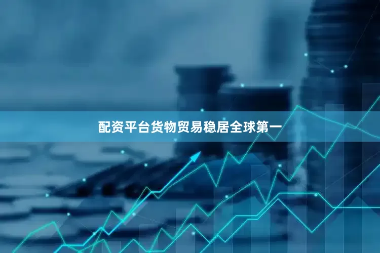 配资平台货物贸易稳居全球第一