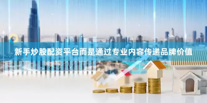 新手炒股配资平台而是通过专业内容传递品牌价值