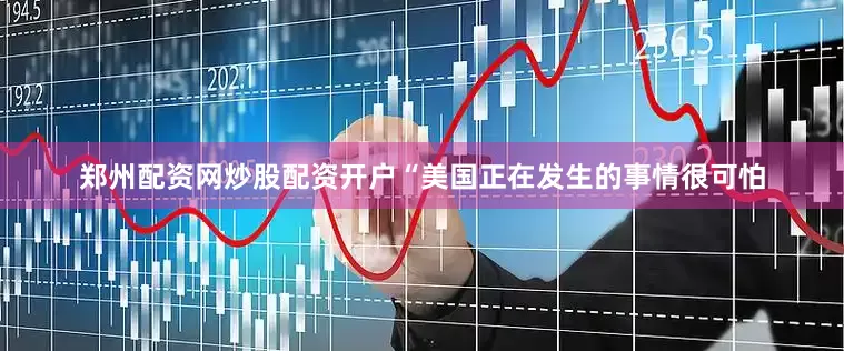 郑州配资网炒股配资开户“美国正在发生的事情很可怕