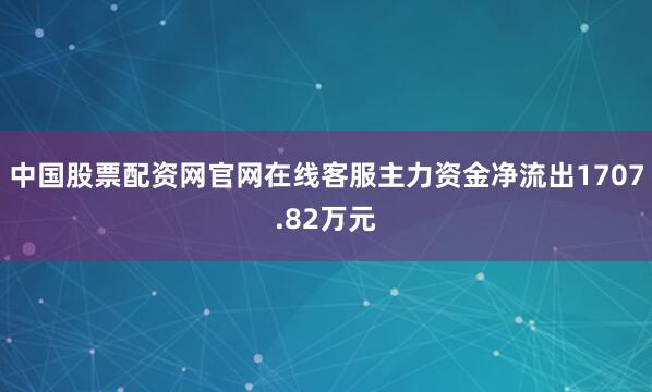 中国股票配资网官网在线客服主力资金净流出1707.82万元