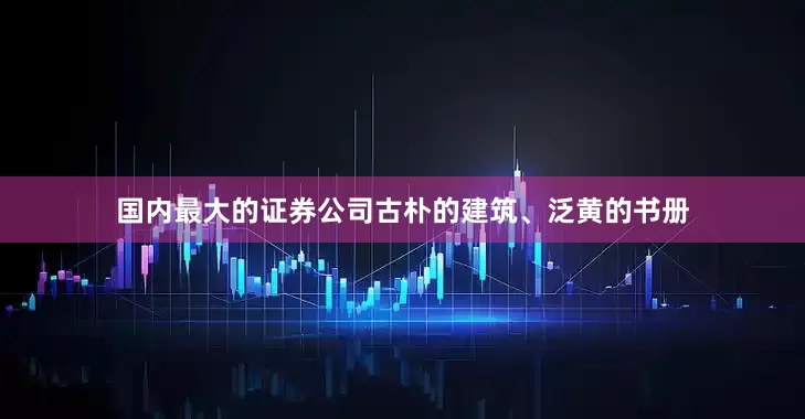 国内最大的证券公司古朴的建筑、泛黄的书册