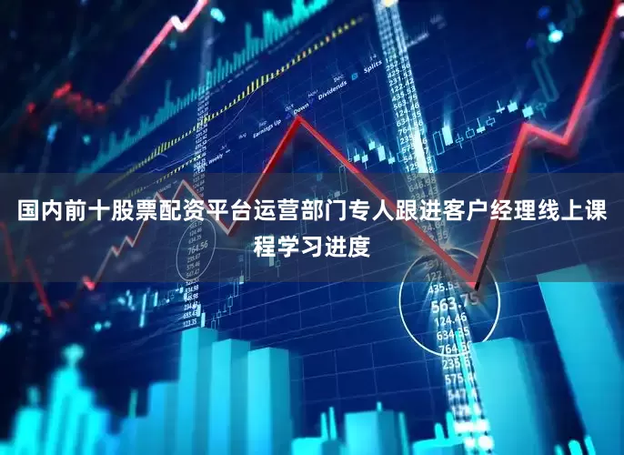国内前十股票配资平台运营部门专人跟进客户经理线上课程学习进度