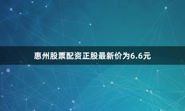 惠州股票配资正股最新价为6.6元